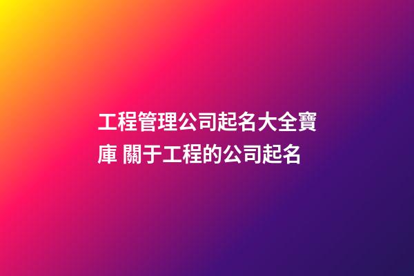 工程管理公司起名大全寶庫 關于工程的公司起名-第1張-公司起名-玄機派